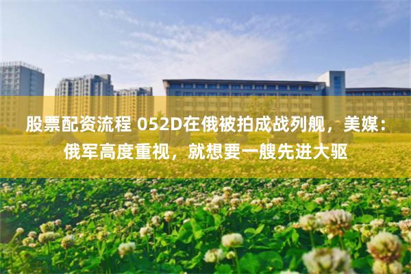 股票配资流程 052D在俄被拍成战列舰，美媒：俄军高度重视，就想要一艘先进大驱