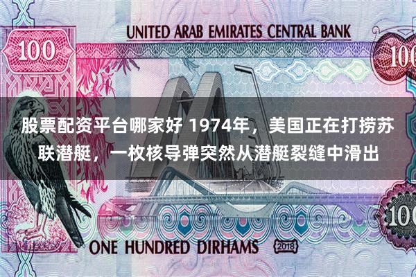 股票配资平台哪家好 1974年，美国正在打捞苏联潜艇，一枚核导弹突然从潜艇裂缝中滑出