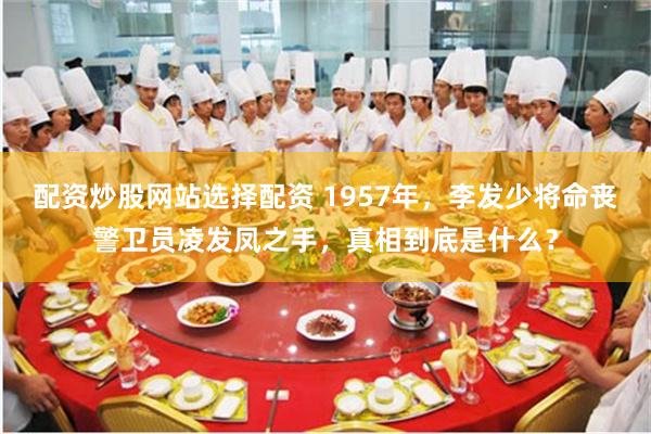 配资炒股网站选择配资 1957年，李发少将命丧警卫员凌发凤之手，真相到底是什么？