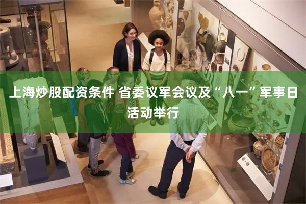 上海炒股配资条件 省委议军会议及“八一”军事日活动举行