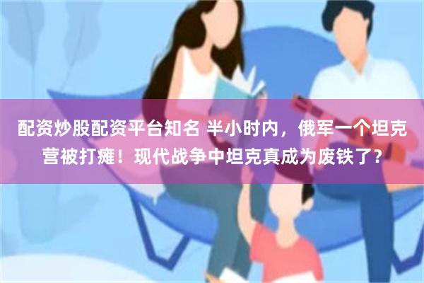 配资炒股配资平台知名 半小时内，俄军一个坦克营被打瘫！现代战争中坦克真成为废铁了？