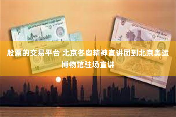 股票的交易平台 北京冬奥精神宣讲团到北京奥运博物馆驻场宣讲
