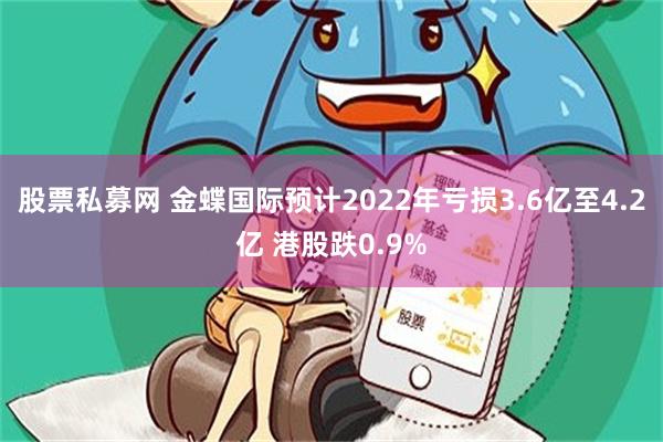 股票私募网 金蝶国际预计2022年亏损3.6亿至4.2亿 港股跌0.9%