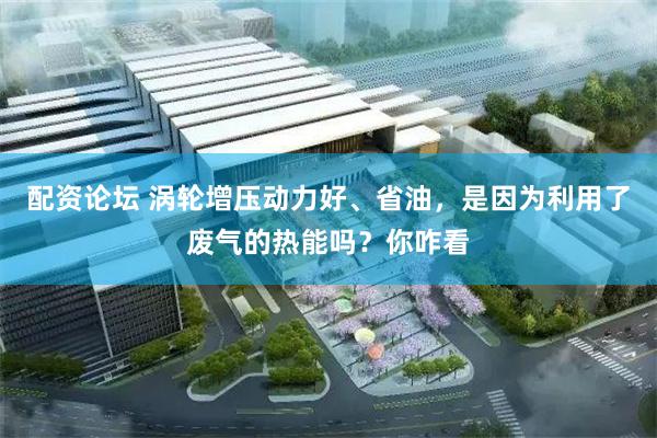 配资论坛 涡轮增压动力好、省油，是因为利用了废气的热能吗？你咋看