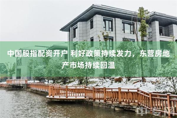 中国股指配资开户 利好政策持续发力，东营房地产市场持续回温