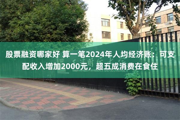 股票融资哪家好 算一笔2024年人均经济账：可支配收入增加2000元，超五成消费在食住