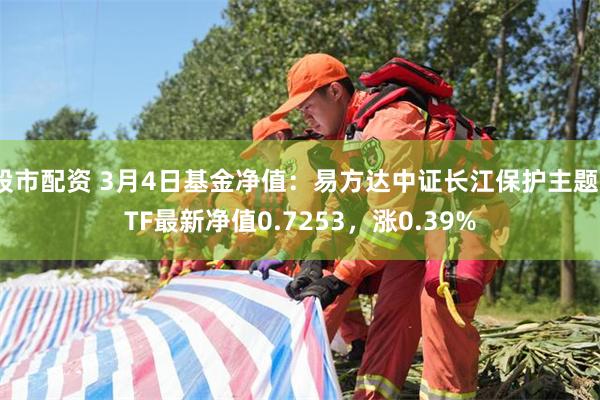 股市配资 3月4日基金净值：易方达中证长江保护主题ETF最新净值0.7253，涨0.39%
