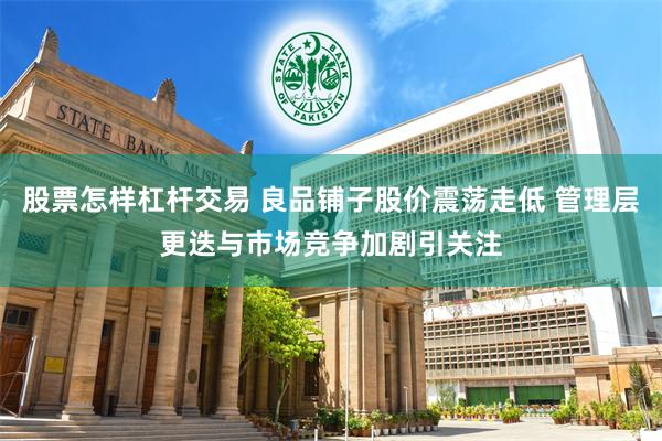 股票怎样杠杆交易 良品铺子股价震荡走低 管理层更迭与市场竞争加剧引关注