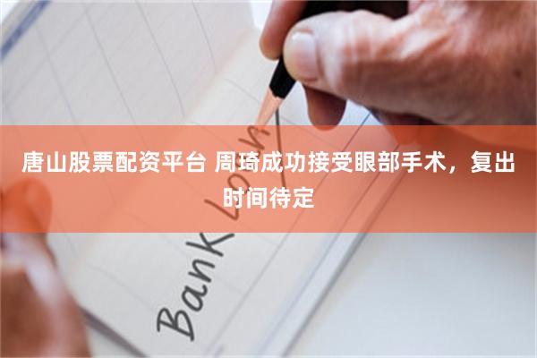唐山股票配资平台 周琦成功接受眼部手术，复出时间待定