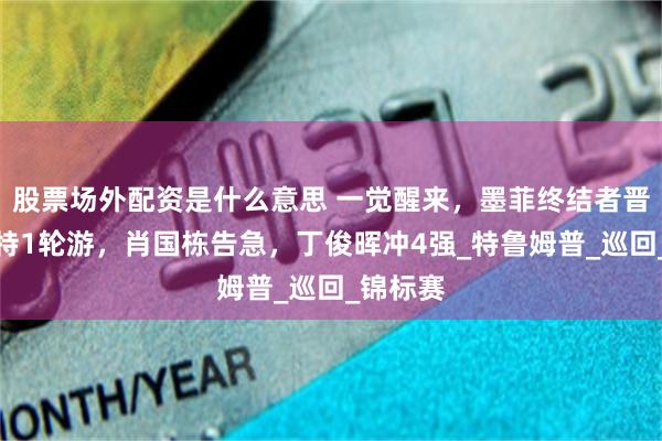 股票场外配资是什么意思 一觉醒来，墨菲终结者晋级！小特1轮游，肖国栋告急，丁俊晖冲4强_特鲁姆普_巡回_锦标赛