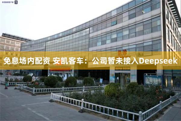 免息场内配资 安凯客车：公司暂未接入Deepseek