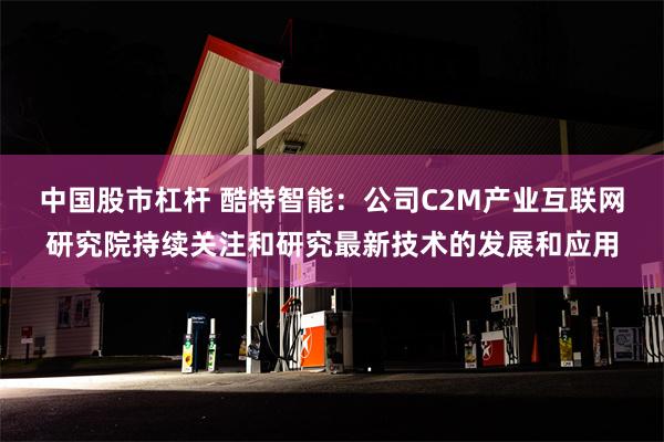 中国股市杠杆 酷特智能：公司C2M产业互联网研究院持续关注和研究最新技术的发展和应用