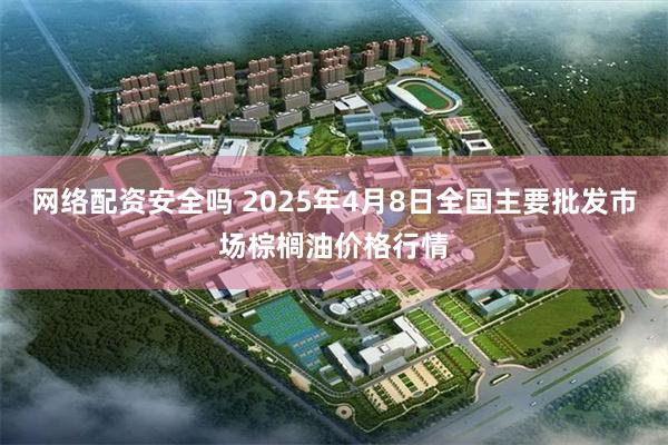 网络配资安全吗 2025年4月8日全国主要批发市场棕榈油价格行情