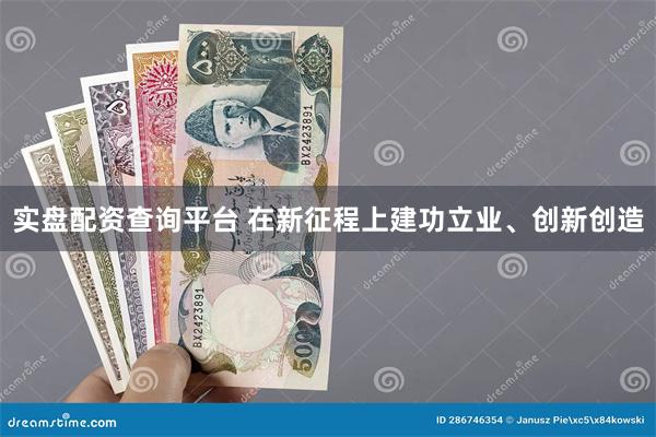 实盘配资查询平台 在新征程上建功立业、创新创造