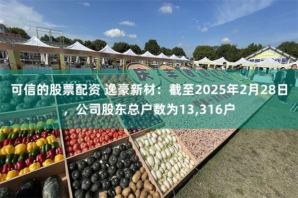 可信的股票配资 逸豪新材：截至2025年2月28日，公司股东总户数为13,316户