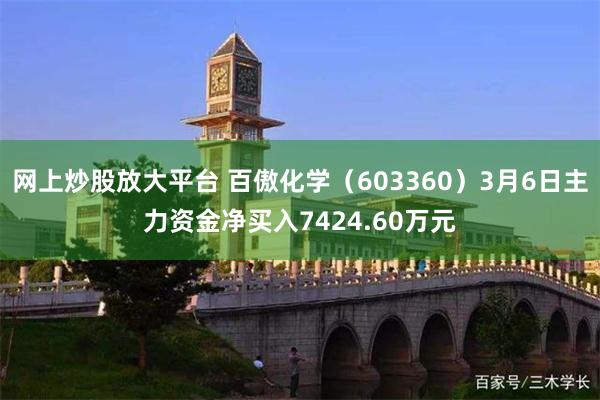 网上炒股放大平台 百傲化学（603360）3月6日主力资金净买入7424.60万元