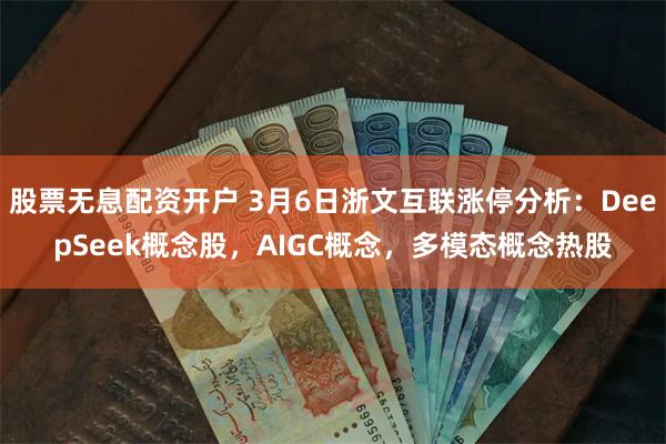 股票无息配资开户 3月6日浙文互联涨停分析：DeepSeek概念股，AIGC概念，多模态概念热股