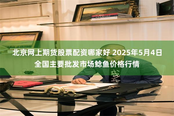 北京网上期货股票配资哪家好 2025年5月4日全国主要批发市场鲶鱼价格行情