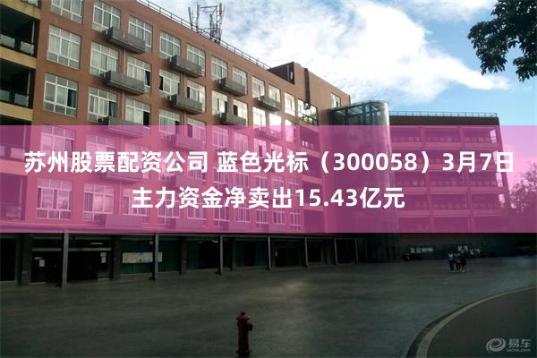 苏州股票配资公司 蓝色光标（300058）3月7日主力资金净卖出15.43亿元