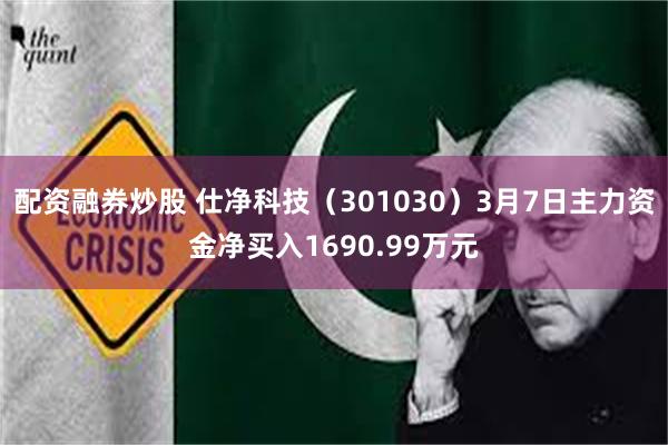 配资融券炒股 仕净科技（301030）3月7日主力资金净买入1690.99万元