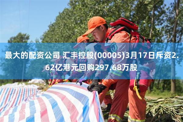 最大的配资公司 汇丰控股(00005)3月17日斥资2.62亿港元回购297.68万股