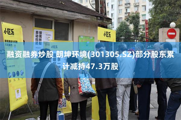 融资融券炒股 朗坤环境(301305.SZ)部分股东累计减持47.3万股