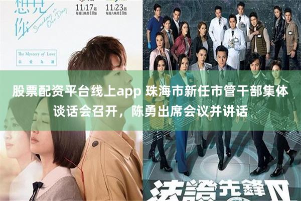 股票配资平台线上app 珠海市新任市管干部集体谈话会召开，陈勇出席会议并讲话
