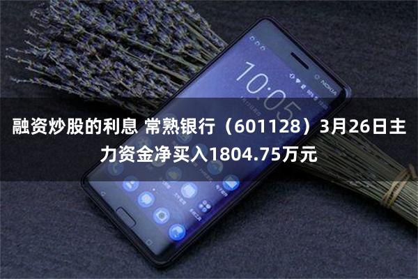 融资炒股的利息 常熟银行（601128）3月26日主力资金净买入1804.75万元