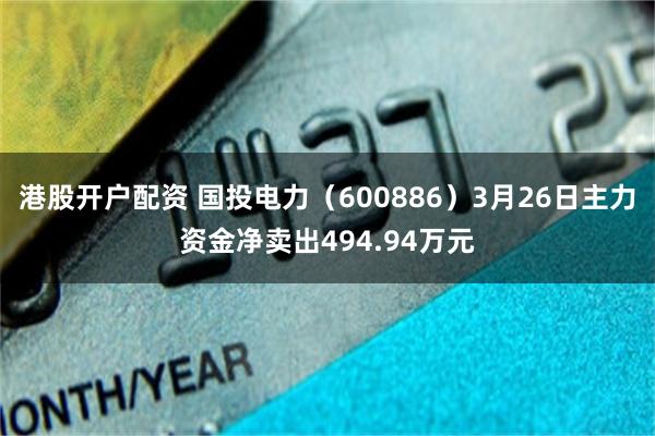 港股开户配资 国投电力（600886）3月26日主力资金净卖出494.94万元