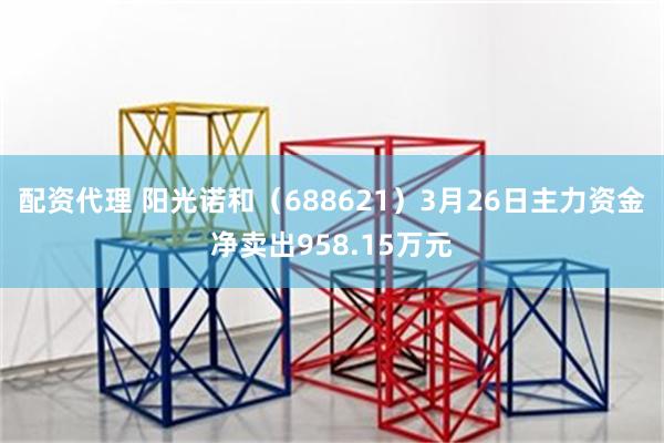 配资代理 阳光诺和（688621）3月26日主力资金净卖出958.15万元