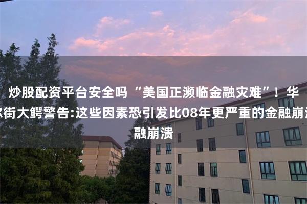 炒股配资平台安全吗 “美国正濒临金融灾难”！华尔街大鳄警告:这些因素恐引发比08年更严重的金融崩溃