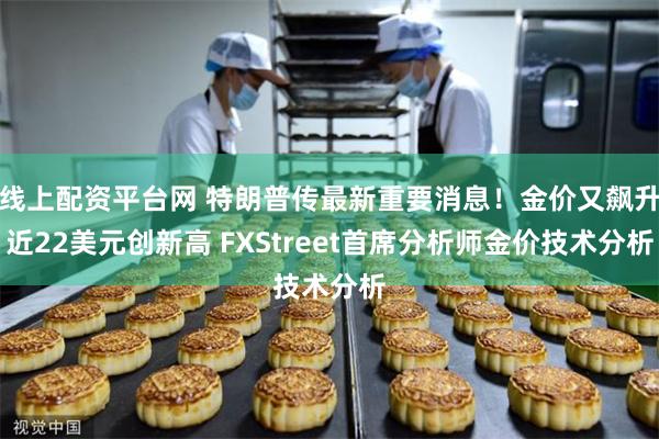 线上配资平台网 特朗普传最新重要消息！金价又飙升近22美元创新高 FXStreet首席分析师金价技术分析