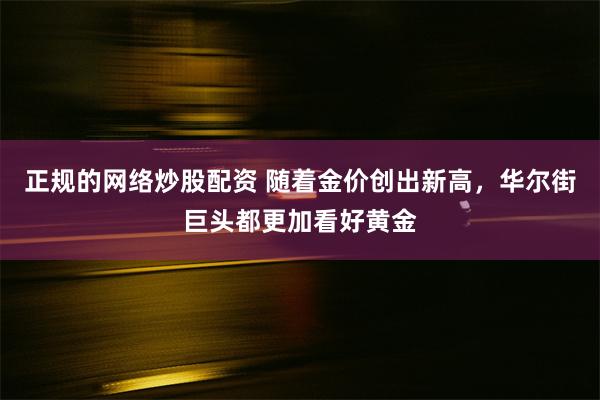 正规的网络炒股配资 随着金价创出新高，华尔街巨头都更加看好黄金