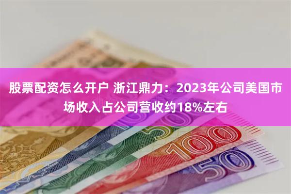 股票配资怎么开户 浙江鼎力：2023年公司美国市场收入占公司营收约18%左右