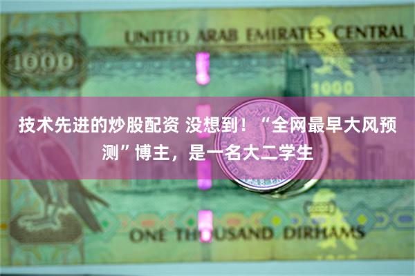 技术先进的炒股配资 没想到！“全网最早大风预测”博主，是一名大二学生