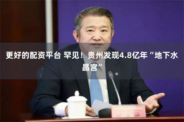 更好的配资平台 罕见！贵州发现4.8亿年“地下水晶宫”