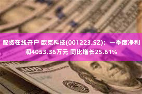 配资在线开户 欧克科技(001223.SZ)：一季度净利润4053.36万元 同比增长25.61%