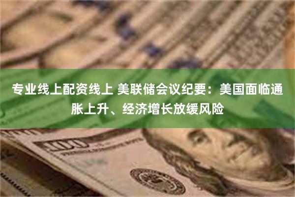 专业线上配资线上 美联储会议纪要：美国面临通胀上升、经济增长放缓风险