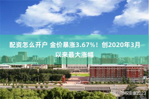 配资怎么开户 金价暴涨3.67%！创2020年3月以来最大涨幅