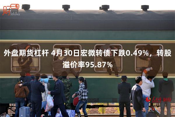 外盘期货杠杆 4月30日宏微转债下跌0.49%，转股溢价率95.87%