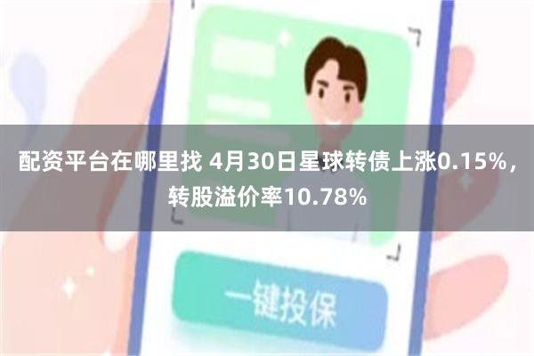 配资平台在哪里找 4月30日星球转债上涨0.15%，转股溢价率10.78%