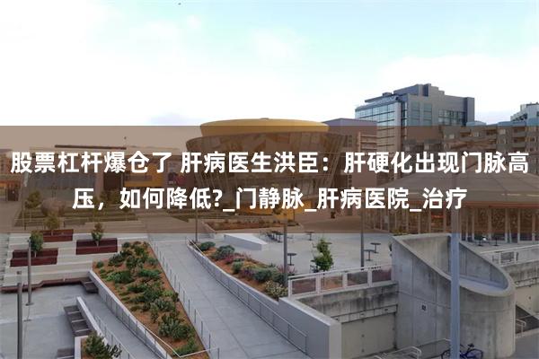 股票杠杆爆仓了 肝病医生洪臣：肝硬化出现门脉高压，如何降低?_门静脉_肝病医院_治疗