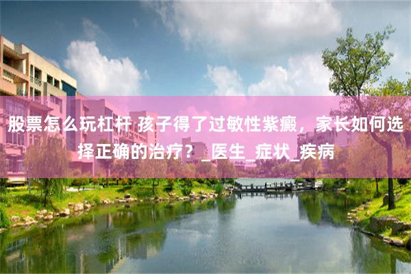股票怎么玩杠杆 孩子得了过敏性紫癜，家长如何选择正确的治疗？_医生_症状_疾病