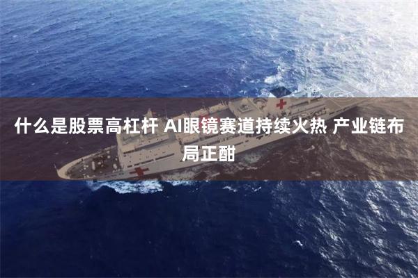 什么是股票高杠杆 AI眼镜赛道持续火热 产业链布局正酣