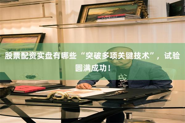股票配资实盘有哪些 “突破多项关键技术”，试验圆满成功！