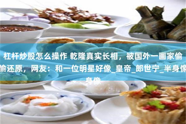 杠杆炒股怎么操作 乾隆真实长相，被国外一画家偷偷还原，网友：和一位明星好像_皇帝_郎世宁_半身像