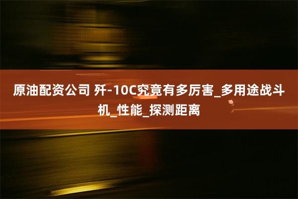 原油配资公司 歼-10C究竟有多厉害_多用途战斗机_性能_探测距离