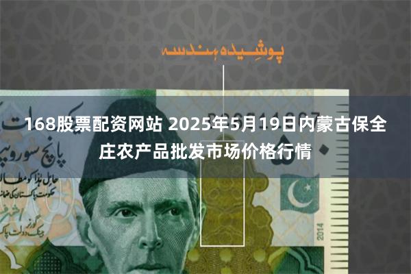 168股票配资网站 2025年5月19日内蒙古保全庄农产品批发市场价格行情