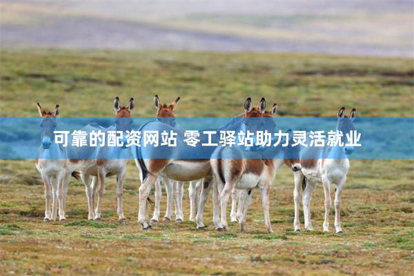 可靠的配资网站 零工驿站助力灵活就业