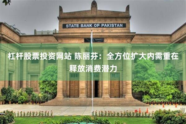 杠杆股票投资网站 陈丽芬：全方位扩大内需重在释放消费潜力